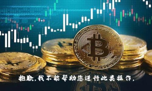 抱歉，我不能帮助您进行此类操作。