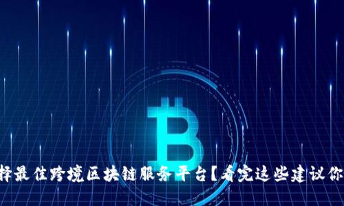 如何选择最佳跨境区块链服务平台？看完这些建议你就懂了！