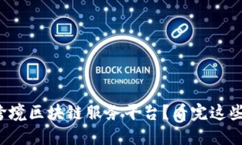 如何选择最佳跨境区块链服务平台？看完这些建议你就懂了！