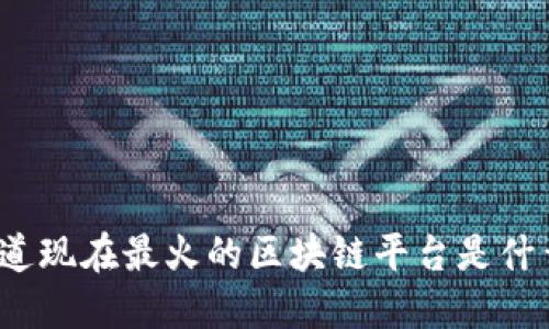 你知道现在最火的区块链平台是什么吗？