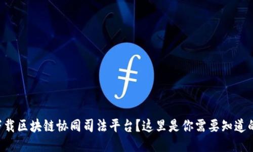 想要下载区块链协同司法平台？这里是你需要知道的一切！