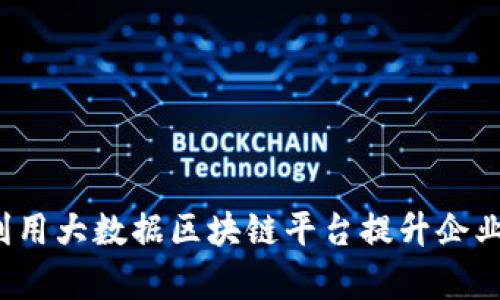 如何利用大数据区块链平台提升企业效率？
