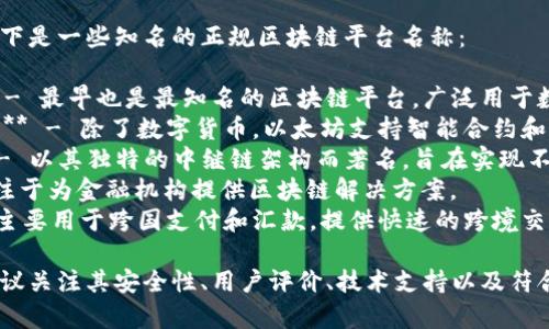 正规区块链平台有很多，以下是一些知名的正规区块链平台名称：

1. **比特币 (Bitcoin)** - 最早也是最知名的区块链平台，广泛用于数字货币交易。
2. **以太坊 (Ethereum)** - 除了数字货币，以太坊支持智能合约和去中心化应用（DApps）。
3. **波卡 (Polkadot)** - 以其独特的中继链架构而著名，旨在实现不同区块链之间的互操作性。
4. **链 (Chain)** - 专注于为金融机构提供区块链解决方案。
5. **瑞波 (Ripple)** - 主要用于跨国支付和汇款，提供快速的跨境交易服务。

选择正规区块链平台时，建议关注其安全性、用户评价、技术支持以及符合当地法律法规的合规性。