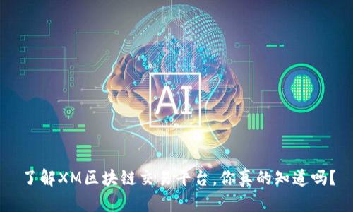 了解XM区块链交易平台，你真的知道吗？