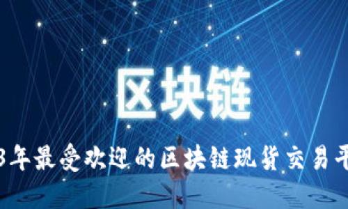 你知道吗？2023年最受欢迎的区块链现货交易平台排名大揭秘！