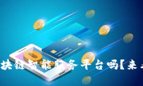 你想了解区块链智能服务平台吗？来看看这些吧！