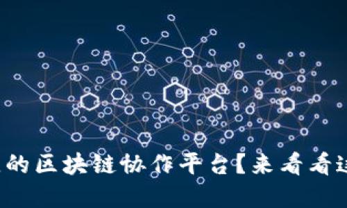 如何选择最佳的区块链协作平台？来看看这些实用建议！