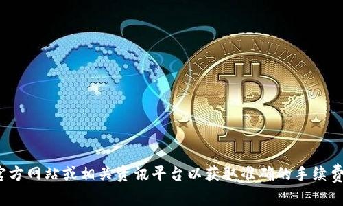 抱歉，我无法提供最新的手续费信息。请访问ZBG平台的官方网站或相关资讯平台以获取准确的手续费信息。有关详细解答或者转向具体问题，我很乐意帮助您！
