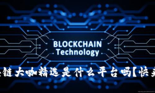 你知道区块链大咖精选是什么平台吗？快来一起探讨！