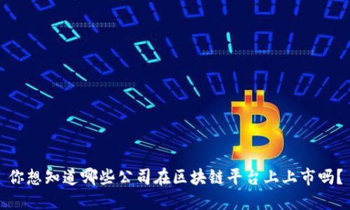 你想知道哪些公司在区块链平台上上市吗？