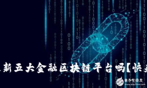 想知道最新五大金融区块链平台吗？快来看看吧！