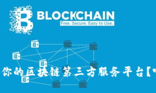 如何选择适合你的区块链第三方服务平台？听听这些建议！