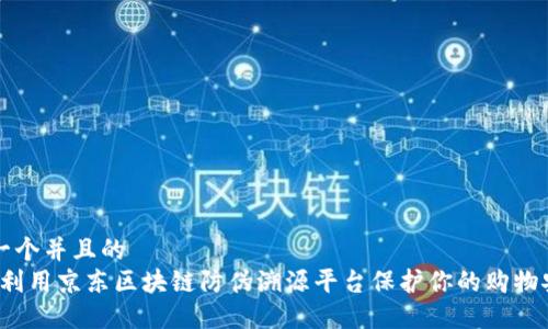 思考一个并且的  
“如何利用京东区块链防伪溯源平台保护你的购物安全？”