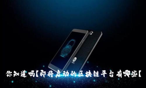 你知道吗？即将启动的区块链平台有哪些？
