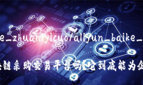 aliyun_baike_zhuaniyicuo/aliyun_baike_zhuaniyicuo

你听说过区块链采购交易平台吗？它到底能为企业带来什么？