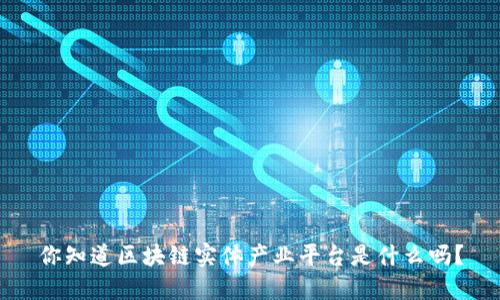 你知道区块链实体产业平台是什么吗？