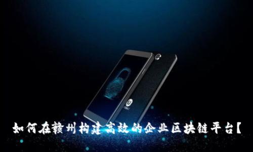 如何在赣州构建高效的企业区块链平台？