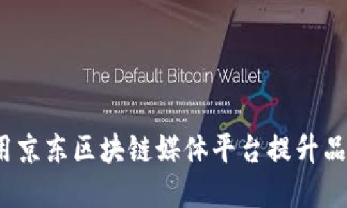 如何利用京东区块链媒体平台提升品牌价值？