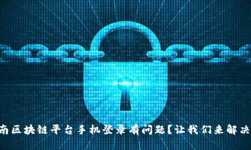 云南区块链平台手机登录有问题？让我们来解决吧！
