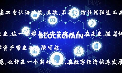 ziaoti如何注册TP钱包地址：简单步骤打造你的数字资产安全堡垒/ziaoti

TP钱包, 注册, 数字资产, 加密货币/guanjianci

引言：数字资产的未来
随着区块链技术的蓬勃发展和加密货币的兴起，越来越多的人开始关注数字资产的交易和管理。TP钱包作为一种便捷、安全的数字资产管理工具，受到了广泛的欢迎。在这篇文章中，我们将深入探讨如何注册和使用TP钱包，帮助你更轻松地管理你的数字财富。

第一步：选择合适的设备
在注册TP钱包之前，首先需要准备一台能够上网的设备。不论是手机、平板还是电脑，只要能够下载应用程序或访问网页，都可以完成注册。而在家里，阳光倾斜地洒进窗户，映照在你手中的手机或电脑屏幕上，仿佛在提醒你开始这趟数字化旅程。

第二步：下载TP钱包应用
在你的设备上，访问应用商店（如App Store或Google Play）搜索“TP钱包”。下载并安装应用程序时，听着屏幕上提示音的清脆，仿佛在为你即将开启的新篇章打下基础。

第三步：打开应用并进行注册
安装完成后，打开TP钱包应用，你将见到友好的界面和简约的设计。一种安心感油然而生。在首页，找到“注册”或“创建钱包”按钮，点击进去。在输入界面中，你需要提供一些基本信息，比如邮箱或手机号码。记得使用你常用的联系方式，以便后续验证和找回密码时使用。

第四步：设置强密码
此时，系统将提示你设置一个强密码。阳光透过窗帘的缝隙洒落在键盘上，给人一种温暖的写作环境。选择一个既安全又容易记住的密码至关重要，尽量包含字母、数字和特殊字符的组合，以增强安全性。

第五步：确认注册信息
在输入完所有信息后，点击“确认”按钮。此时，系统可能会向你的邮箱或手机发送一封验证邮件或短信。你会感受到一阵小小的期待，心中默念：“希望这次的注册能够顺利完成。”打开邮箱或短信，点击链接进行验证。

第六步：备份助记词
一旦通过验证，系统将生成一组助记词，这是恢复钱包访问权限的重要信息。此刻，你可能会感受到一种责任感，这些12个单词将是你进入数字资产世界的钥匙。找到一个静谧的地方，写下这组助记词，确保它们不被他人知晓，而是在你的心底一同珍藏。

第七步：完成注册并开始使用
所有步骤完成后，恭喜你！TP钱包的注册已经成功。随着电子界面的切换，钱包的首页呈现在你面前，带着清晰的资产分类和实时行情数据，令人心中一震。此时，想象自己在阳光明媚的午后，坐在老旧的木桌前，独自享受这份属于数字时代的安宁。

使用TP钱包的小技巧
在成功注册TP钱包后，我们可以分享一些小技巧来帮助你更好地使用这个工具。首先，定期检查你的账号安全性，开启双重认证功能。其次，不要轻信任何陌生而来的声音或信息，保护好你的助记词和密码。同时，保持对市场的敏感，选择适合自己的投资策略。

总结与展望
注册TP钱包的过程其实并不复杂，然而在这个过程中，你将学习如何去保护自己的数字资产，如何看待数字货币的未来。这一切都与现实紧密相关。在未来，随着科技的不断进步，区块链和数字货币将慢慢融入我们的生活，你也许会在某一天回望这条路，感叹于当初的正确选择。

无论怎样，TP钱包的注册与使用都是你迈入区块链新时代的一小步，愿你在这条路上越走越远，安全稳健地享受数字资产带来的无限可能。 

在结束这篇文章之前，不妨停下来思考一下：在未来的某一天，当你回顾这一切时，会有什么感受? 也许是一种成就感，也许是一个新的起点。在数字经济快速发展的今天，正是你创造属于自己的财富神话的时刻。