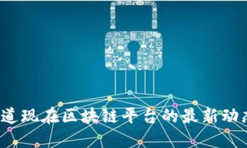 你知道现在区块链平台的最新动态吗？