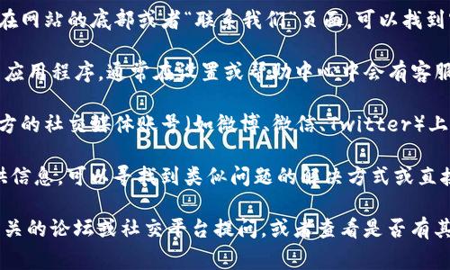 要找到TP钱包的客服位置，通常可以按照以下步骤进行：

1. **官方网站**：访问TP钱包的官方网站，通常在网站的底部或者“联系我们”页面，可以找到客服联系方式及相关信息。

2. **APP内操作**：如果你已经下载了TP钱包的应用程序，通常在设置或帮助中心中会有客服的入口，提供在线客服、电话或者邮件联系选项。

3. **社交媒体**：很多时候，TP钱包也会在其官方的社交媒体账号（如微博、微信、Twitter）上提供客服支持，这也是一个获取帮助的途径。

4. **用户社区或论坛**：一些用户社区也会提供信息，可以寻找到类似问题的解决方式或直接询问。

如果以上途径都无法找到，你可以考虑直接在相关的论坛或社交平台提问，或者查看是否有其他用户提供的经验分享。