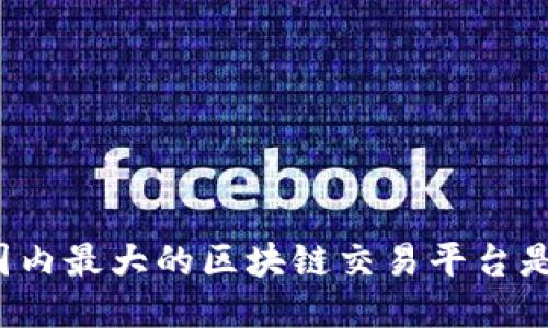 你知道国内最大的区块链交易平台是哪个吗？