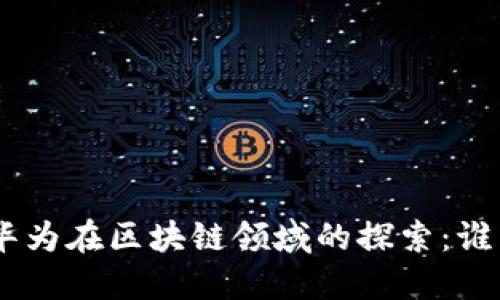 小米、百度、华为在区块链领域的探索：谁能引领未来？