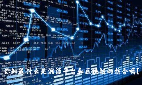 你知道什么是溯源平台和区块链的结合吗？