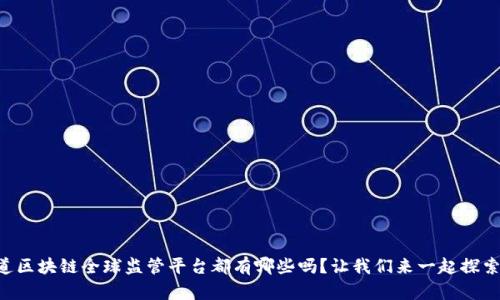 “你知道区块链全球监管平台都有哪些吗？让我们来一起探索一下！”