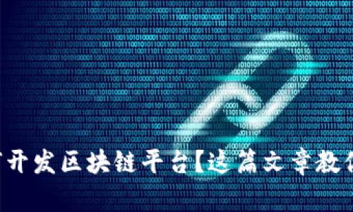 想了解如何开发区块链平台？这篇文章教你从零开始！