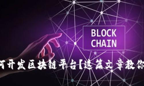 想了解如何开发区块链平台？这篇文章教你从零开始！