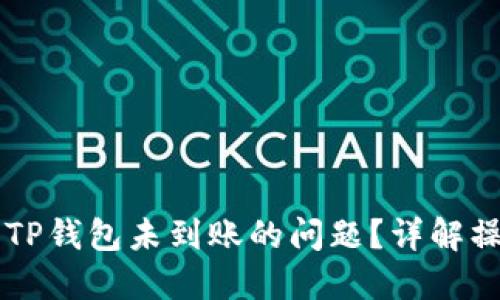 思考一个接近且的

如何解决HT提币到TP钱包未到账的问题？详解操作步骤与注意事项