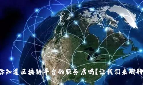 你知道区块链平台的服务层吗？让我们来聊聊！