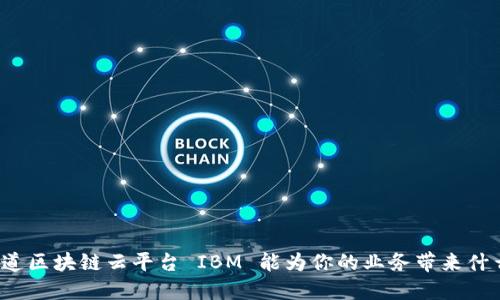 你知道区块链云平台 IBM 能为你的业务带来什么吗？