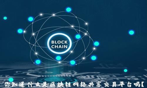 
你知道什么是区块链网络共享交易平台吗？