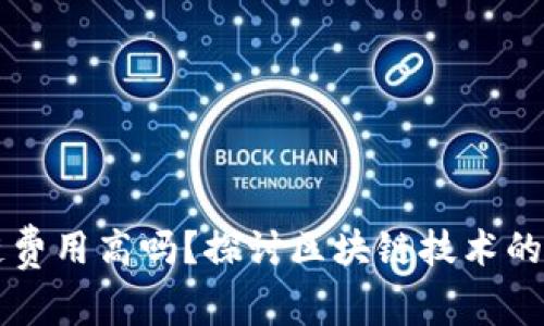 区块链平台上链费用高吗？探讨区块链技术的成本与未来发展