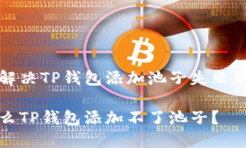 如何解决TP钱包添加池子失败的问题

为什么TP钱包添加不了池子？
