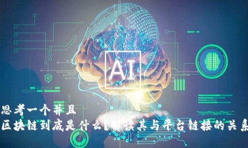 思考一个并且
区块链到底是什么？解读其与平台链接的关系
