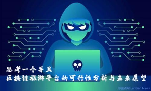 思考一个并且  
区块链旅游平台的可行性分析与未来展望