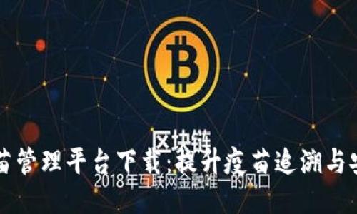 区块链疫苗管理平台下载：提升疫苗追溯与安全的利器