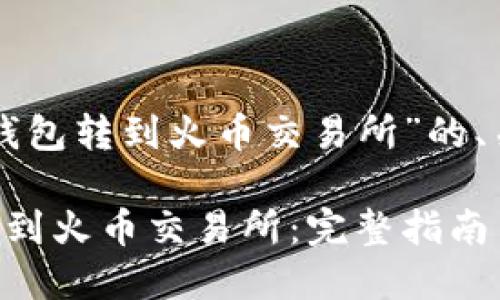 下面是关于“从TP钱包转到火币交易所”的、关键词及内容大纲。

如何从TP钱包转账到火币交易所：完整指南