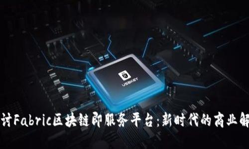 深入探讨Fabric区块链即服务平台：新时代的商业解决方案