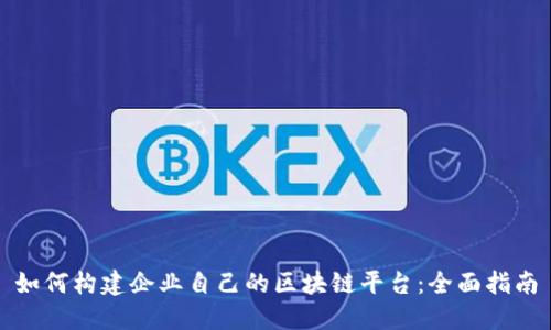 如何构建企业自己的区块链平台:全面指南
