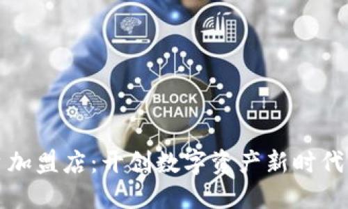 区块链平台加盟店：开创数字资产新时代的最佳选择