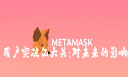 区块链平台用户突破亿大关：对未来的影响与趋势分析