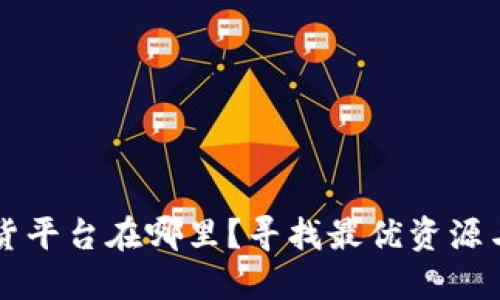区块链放货平台在哪里？寻找最优资源与解决方案