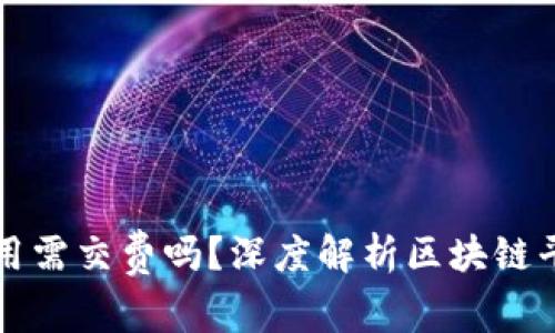 区块链平台使用需交费吗？深度解析区块链平台的费用结构