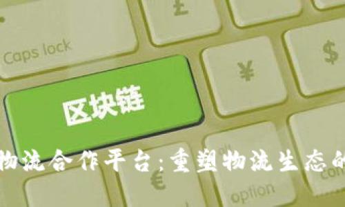 区块链物流合作平台：重塑物流生态的新机遇
