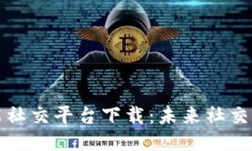 区块链智能社交平台下载：未来社交的全新体验